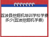 荔波县挖掘机培训学校学费多少(荔波挖掘机学费)