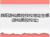 绵阳游仙数控技校地址在哪(游仙数控校址)