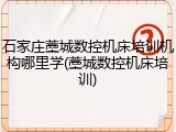 石家庄藁城数控机床培训机构哪里学(藁城数控机床培训)