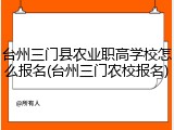 台州三门县农业职高学校怎么报名(台州三门农校报名)