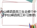 舟山嵊泗县高三生去哪个补习学校(嵊泗高三补习推荐)