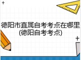 德阳市直属自考考点在哪里(德阳自考考点)