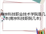 南京科技职业技术学院是几本(南京科技职院几本)