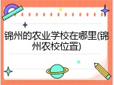 锦州的农业学校在哪里(锦州农校位置)