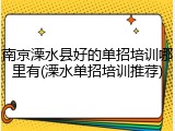 南京溧水县好的单招培训哪里有(溧水单招培训推荐)