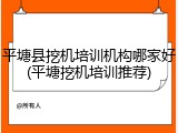 平塘县挖机培训机构哪家好(平塘挖机培训推荐)