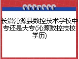 长治沁源县数控技术学校中专还是大专(沁源数控技校学历)
