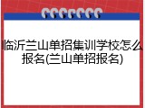临沂兰山单招集训学校怎么报名(兰山单招报名)
