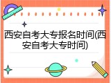 西安自考大专报名时间(西安自考大专时间)