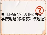 佛山顺德农业职业科技职业学院地址(顺德农科院地址)
