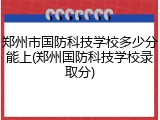 郑州市国防科技学校多少分能上(郑州国防科技学校录取分)