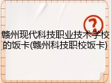 赣州现代科技职业技术学校的饭卡(赣州科技职校饭卡)