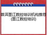 普洱墨江数控培训机构推荐(墨江数控培训)