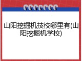 山阳挖掘机技校哪里有(山阳挖掘机学校)