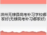 滨州无棣县高考补习学校哪家好(无棣高考补习哪家好)