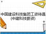 中国建设科技集团工资待遇(中建科技薪资)