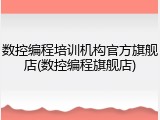 数控编程培训机构官方旗舰店(数控编程旗舰店)