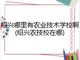 绍兴哪里有农业技术学校啊(绍兴农技校在哪)