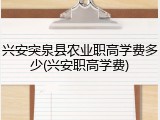 兴安突泉县农业职高学费多少(兴安职高学费)
