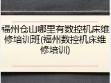福州仓山哪里有数控机床维修培训班(福州数控机床维修培训)