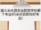 遵义余庆县农业职高学校哪个专业好(余庆农职校好专业)