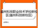 惠州科技职业技术学校新校区(惠州科技新校区)