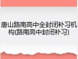 唐山路南高中全封闭补习机构(路南高中封闭补习)