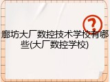廊坊大厂数控技术学校有哪些(大厂数控学校)