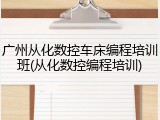 广州从化数控车床编程培训班(从化数控编程培训)