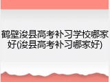鹤壁浚县高考补习学校哪家好(浚县高考补习哪家好)
