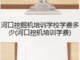 河口挖掘机培训学校学费多少(河口挖机培训学费)