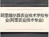 阿里噶尔县农业技术学校专业(阿里农业技术专业)