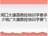 周口太康县数控培训学费多少钱("太康数控培训学费")