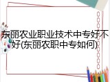 东丽农业职业技术中专好不好(东丽农职中专如何)