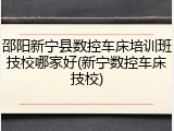 邵阳新宁县数控车床培训班技校哪家好(新宁数控车床技校)