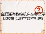 合肥瑶海数控机床在哪里学比较快(合肥学数控机床)