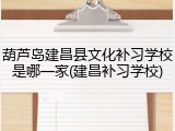 葫芦岛建昌县文化补习学校是哪一家(建昌补习学校)