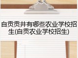 自贡贡井有哪些农业学校招生(自贡农业学校招生)