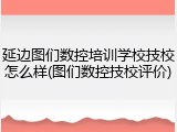 延边图们数控培训学校技校怎么样(图们数控技校评价)