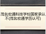 茂名宏通科技学校国家承认不(茂名宏通学历认可)