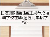 日喀则谢通门县正规单招培训学校在哪(谢通门单招学校)