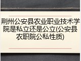 荆州公安县农业职业技术学院是私立还是公立(公安县农职院公私性质)