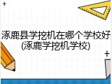 涿鹿县学挖机在哪个学校好(涿鹿学挖机学校)