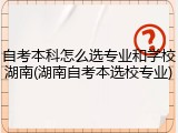 自考本科怎么选专业和学校湖南(湖南自考本选校专业)