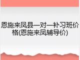 恩施来凤县一对一补习班价格(恩施来凤辅导价)