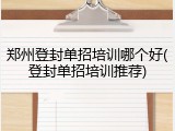 郑州登封单招培训哪个好(登封单招培训推荐)