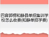 巴音郭楞和静县单招集训学校怎么收费(和静单招学费)