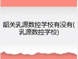 韶关乳源数控学校有没有(乳源数控学校)