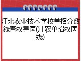 江北农业技术学校单招分数线畜牧兽医(江农单招牧医线)