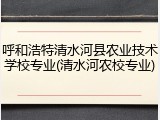 呼和浩特清水河县农业技术学校专业(清水河农校专业)